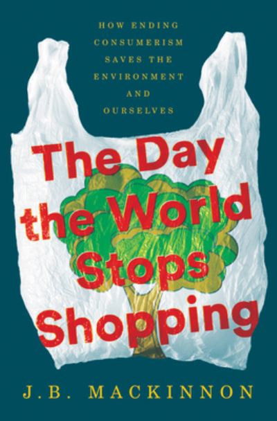 Cover for J.B. MacKinnon · The Day the World Stops Shopping: How Ending Consumerism Saves the Environment and Ourselves (Hardcover Book) (2021)