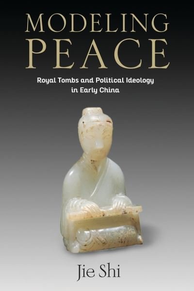 Cover for Shi, Jie (Assistant Professor) · Modeling Peace: Royal Tombs and Political Ideology in Early China - Tang Center Series in Early China (Hardcover Book) (2020)