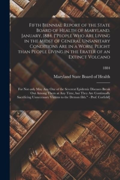 Cover for Maryland State Board of Health · Fifth Biennial Report of the State Board of Health of Maryland. January, 1884. [People Who Are Living in the Midst of General Unsanitary Conditions Are in a Worse Plight Than People Living in the Erater of an Extinct Volcano; for Not Only May Any One...;  (Paperback Book) (2021)