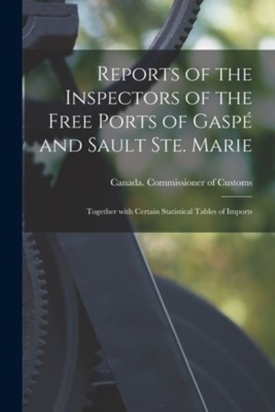 Cover for Canada Commissioner of Customs · Reports of the Inspectors of the Free Ports of Gaspe and Sault Ste. Marie [microform]: Together With Certain Statistical Tables of Imports (Paperback Bog) (2021)
