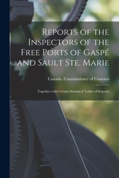 Cover for Canada Commissioner of Customs · Reports of the Inspectors of the Free Ports of Gaspe and Sault Ste. Marie [microform]: Together With Certain Statistical Tables of Imports (Paperback Book) (2021)