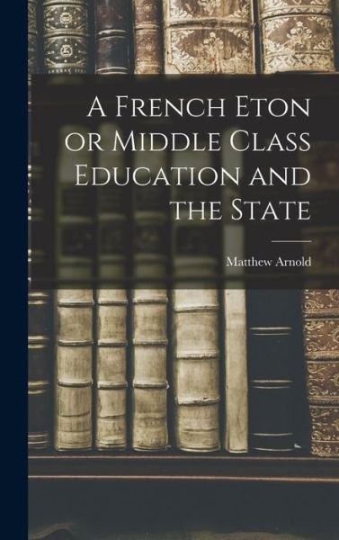 French Eton or Middle Class Education and the State - Matthew Arnold - Böcker - Creative Media Partners, LLC - 9781018890029 - 27 oktober 2022