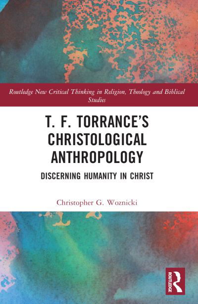 Cover for Woznicki, Christopher G. (Fuller Theological Seminary, USA) · T. F. Torrance’s Christological Anthropology: Discerning Humanity in Christ - Routledge New Critical Thinking in Religion, Theology and Biblical Studies (Paperback Book) (2024)