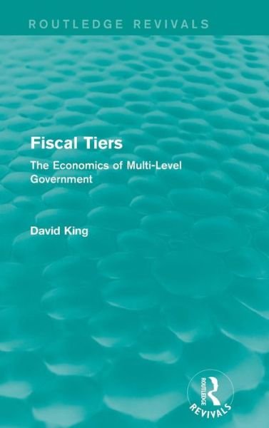 Cover for David King · Fiscal Tiers (Routledge Revivals): The Economics of Multi-Level Government (Gebundenes Buch) (2016)