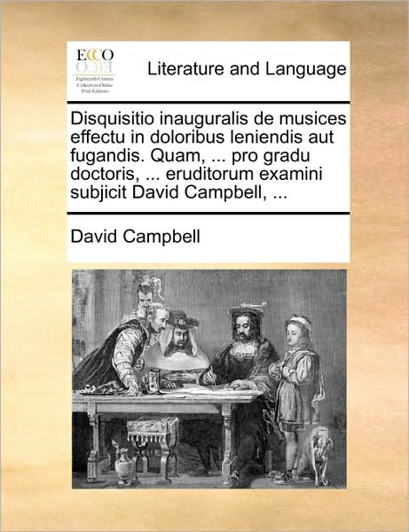 Cover for David Campbell · Disquisitio Inauguralis De Musices Effectu in Doloribus Leniendis Aut Fugandis. Quam, ... Pro Gradu Doctoris, ... Eruditorum Examini Subjicit David Ca (Paperback Bog) (2010)