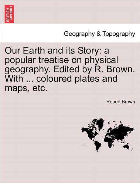 Cover for Robert Brown · Our Earth and Its Story: a Popular Treatise on Physical Geography. Edited by R. Brown. with ... Coloured Plates and Maps, Etc. (Paperback Book) (2011)