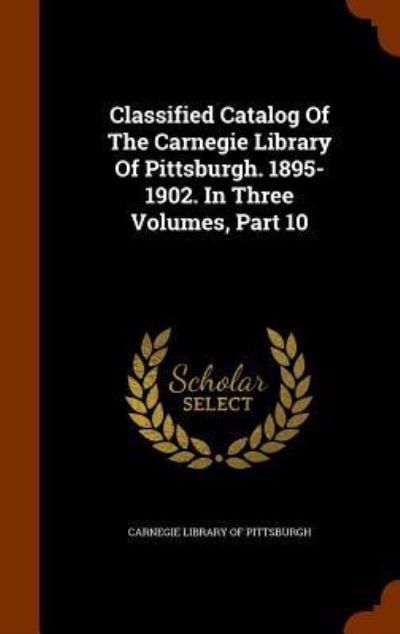 Cover for Carnegie Library of Pittsburgh · Classified Catalog of the Carnegie Library of Pittsburgh. 1895-1902. in Three Volumes, Part 10 (Hardcover Book) (2015)