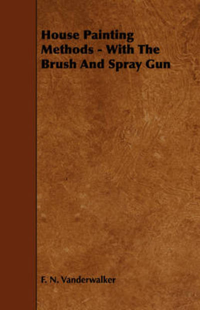 House Painting Methods - with the Brush and Spray Gun - F N Vanderwalker - Books - Boucher Press - 9781443782029 - December 17, 2008