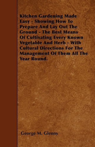 Cover for George M. Glenny · Kitchen Gardening Made Easy - Showing How to Prepare and Lay out the Ground - the Best Means of Cultivating Every Known Vegetable and Herb - with ... the Management of Them All the Year Round. (Paperback Book) (2010)