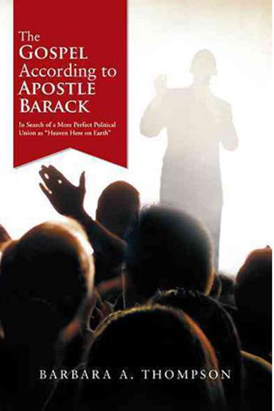 The Gospel According to Apostle Barack: in Search of a More Perfect Political Union As Heaven Here on Earth - Barbara a Thompson - Books - Authorhouse - 9781468587029 - July 27, 2012