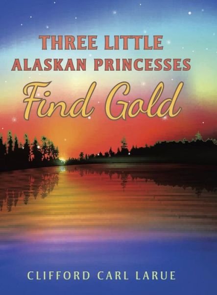 Cover for Clifford Carl Larue · Three Little Alaskan Princesses Find Gold (Inbunden Bok) (2014)