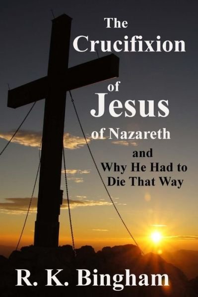 Cover for R K Bingham · The Crucifixion of Jesus of Nazareth: and Why He Had to Die That Way (Pocketbok) (2014)