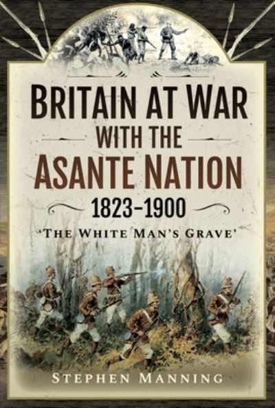 Cover for Stephen Manning · Britain at War with the Asante Nation 1823-1900: 'The White Man's Grave' (Inbunden Bok) (2021)