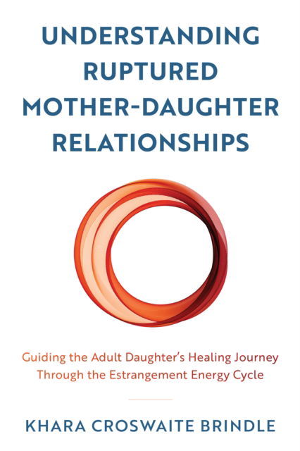 Cover for Khara Croswaite Brindle · Understanding Ruptured Mother-Daughter Relationships: Guiding the Adult Daughter's Healing Journey through the Estrangement Energy Cycle (Hardcover Book) (2023)