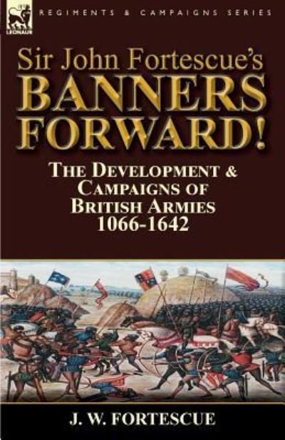 Cover for Fortescue, J W, Sir · Sir John Fortescue's Banners Forward!-The Development &amp; Campaigns of British Armies 1066-1642 (Paperback Book) (2016)