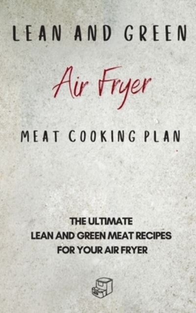 Cover for Roxana Sutton · Lean and Green Air Fryer Meat Cooking Plan: The Ultimate Lean and Green Meat Recipes for your Air Fryer (Hardcover Book) (2021)