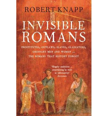 Invisible Romans: Prostitutes, outlaws, slaves, gladiators, ordinary men and women ... the Romans that history forgot - Professor Robert C. Knapp - Books - Profile Books Ltd - 9781846684029 - February 7, 2013