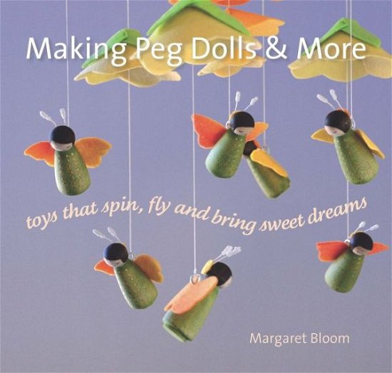 Making Peg Dolls and More: Toys Which Spin, Fly and Bring Sweet Dreams. - Crafts and Family Activities - Margaret Bloom - Bücher - Hawthorn Press - 9781912480029 - 4. Juli 2018