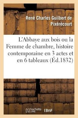 Cover for René Charles Guilbert de Pixérécourt · L'Abbaye Aux Bois Ou La Femme de Chambre, Histoire Contemporaine En 3 Actes Et En 6 Tableaux (Paperback Book) (2018)