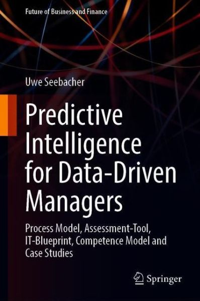 Cover for Uwe Seebacher · Predictive Intelligence for Data-Driven Managers: Process Model, Assessment-Tool, IT-Blueprint, Competence Model and Case Studies - Future of Business and Finance (Hardcover Book) [1st ed. 2021 edition] (2021)