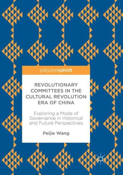 Cover for Peijie Wang · Revolutionary Committees in the Cultural Revolution Era of China: Exploring a Mode of Governance in Historical and Future Perspectives (Paperback Book) [Softcover reprint of the original 1st ed. 2017 edition] (2018)