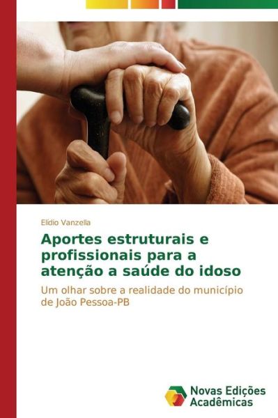 Cover for Elídio Vanzella · Aportes Estruturais E Profissionais Para a Atenção a Saúde Do Idoso: Um Olhar Sobre a Realidade Do Município De João Pessoa-pb (Paperback Book) [Portuguese edition] (2014)