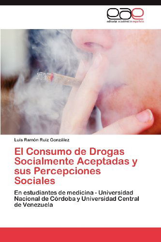 Cover for Luis Ramón Ruiz González · El Consumo De Drogas Socialmente Aceptadas Y Sus Percepciones Sociales: en Estudiantes De Medicina - Universidad Nacional De Córdoba Y Universidad Central De Venezuela (Paperback Book) [Spanish edition] (2012)