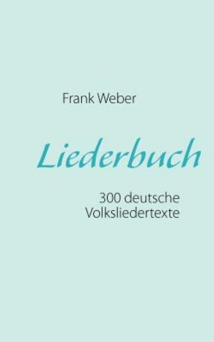 Liederbuch (Deutsche Volkslieder): 300 deutsche Volksliedertexte zum Mitsingen oder Selbermusizieren - Frank Weber - Books - Books on Demand - 9783842367029 - February 14, 2021