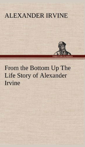 Cover for Alexander Irvine · From the Bottom Up the Life Story of Alexander Irvine (Hardcover Book) (2013)