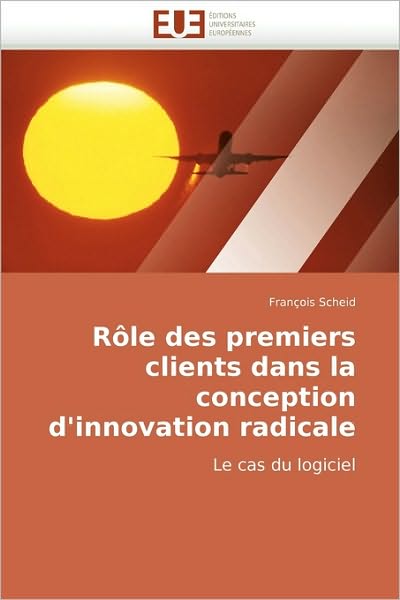 Cover for François Scheid · Rôle Des Premiers Clients Dans La Conception D'innovation Radicale: Le Cas Du Logiciel (Paperback Book) [French edition] (2018)