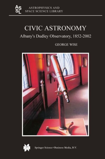 George Wise · Civic Astronomy: Albany's Dudley Observatory, 1852-2002 - Astrophysics and Space Science Library (Paperback Bog) [Softcover reprint of hardcover 1st ed. 2004 edition] (2010)