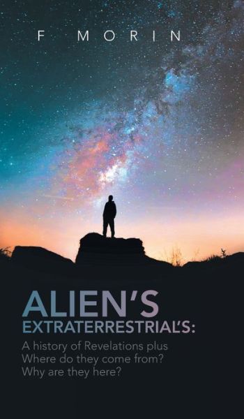 Alien's Extraterrestrial's: A History of Revelations plus Where do they come from? And Why are they here? - F Morin - Books - Litprime Solutions - 9798887030029 - May 18, 2022