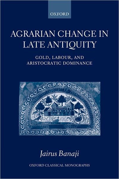 Cover for Banaji, Jairus (Visiting Fellow at the Institute for Advanced Study, Princeton.) · Agrarian Change in Late Antiquity: Gold, Labour, and Aristocratic Dominance - Oxford Classical Monographs (Paperback Book) [Updated edition] (2007)