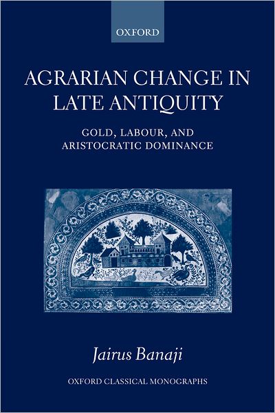 Cover for Banaji, Jairus (Visiting Fellow at the Institute for Advanced Study, Princeton.) · Agrarian Change in Late Antiquity: Gold, Labour, and Aristocratic Dominance - Oxford Classical Monographs (Paperback Book) [Updated edition] (2007)