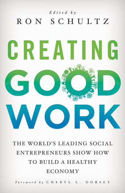 Cover for Ron Schultz · Creating Good Work: The World's Leading Social Entrepreneurs Show How to Build A Healthy Economy (Hardcover Book) (2013)