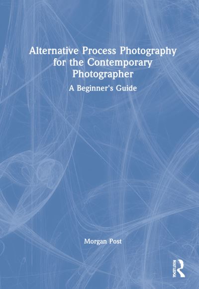 Cover for Morgan Post · Alternative Process Photography for the Contemporary Photographer: A Beginner's Guide (Hardcover Book) (2022)