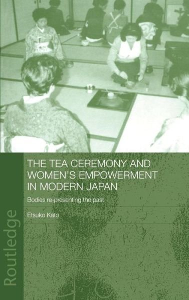 Cover for Etsuko Kato · The Tea Ceremony and Women's Empowerment in Modern Japan: Bodies Re-Presenting the Past - Anthropology of Asia (Inbunden Bok) (2004)
