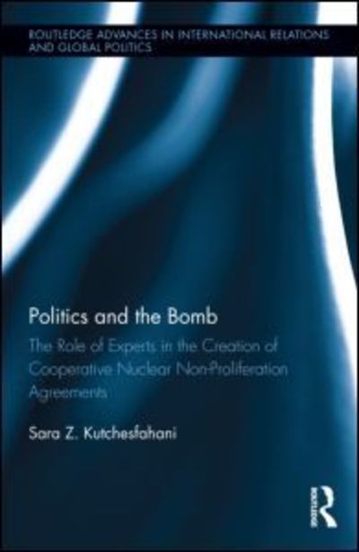 Cover for Kutchesfahani, Sara Z. (University of Georgia, USA) · Politics and the Bomb: The Role of Experts in the Creation of Cooperative Nuclear Non-Proliferation Agreements - Routledge Advances in International Relations and Global Politics (Hardcover Book) (2013)