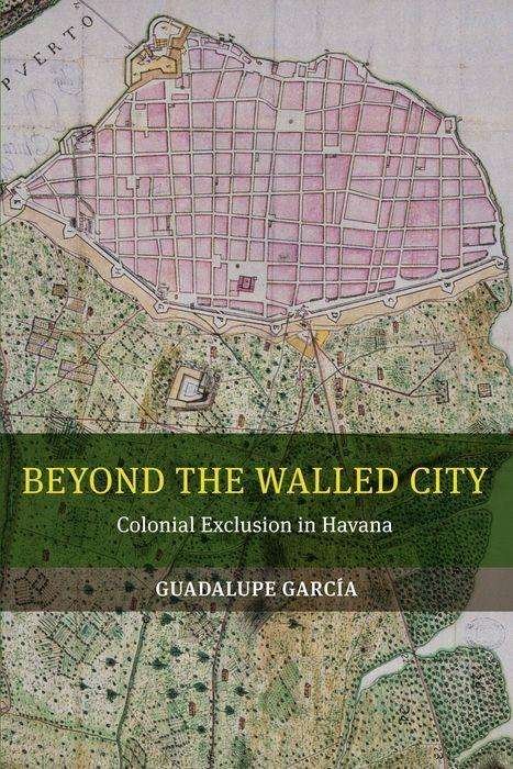 Beyond the Walled City - Colonial Exclusion in Havana - Guadalupe García - Livres - University of California Press - 9780520286030 - 22 décembre 2015