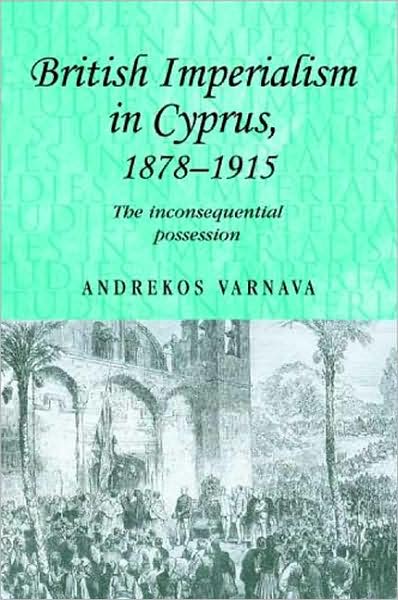 Cover for Andrekos Varnava · British Imperialism in Cyprus, 1878–1915: The Inconsequential Possession - Studies in Imperialism (Hardcover Book) (2009)