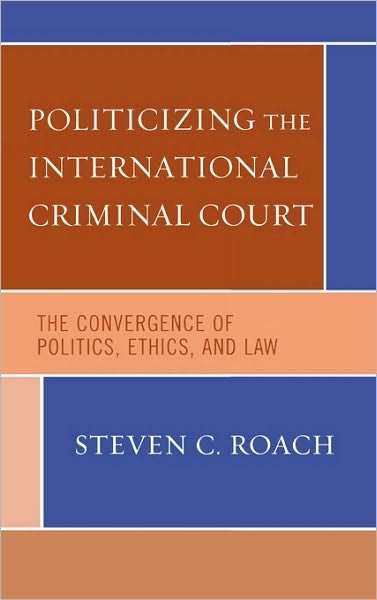 Politicizing the International Criminal Court: The Convergence of Politics, Ethics, and Law - Steven C. Roach - Kirjat - Rowman & Littlefield - 9780742541030 - torstai 24. elokuuta 2006