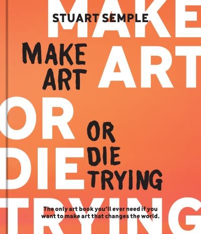 Stuart Semple · Make Art or Die Trying: The Only Art Book You’ll Ever Need If You Want to Make Art That Changes the World (Hardcover Book) (2024)