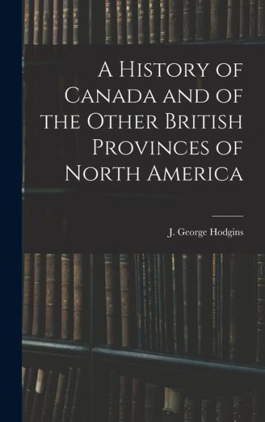 Cover for J George (John George) 182 Hodgins · A History of Canada and of the Other British Provinces of North America (Hardcover Book) (2021)