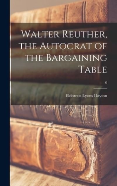 Cover for Eldorous Lyons Dayton · Walter Reuther, the Autocrat of the Bargaining Table; 0 (Hardcover Book) (2021)