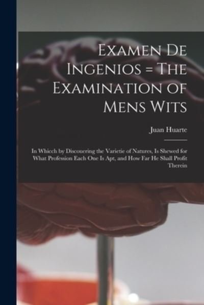 Examen De Ingenios = The Examination of Mens Wits: in Whicch by Discouering the Varietie of Natures, is Shewed for What Profession Each One is Apt, and How Far He Shall Profit Therein - Juan 1529?-1588 Huarte - Bøker - Legare Street Press - 9781015330030 - 10. september 2021