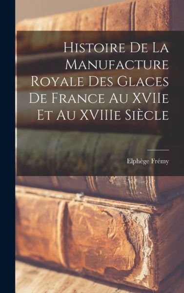 Cover for Elphège émy · Histoire de la Manufacture Royale des Glaces de France Au XVIIe et Au XVIIIe Siècle (Bog) (2022)