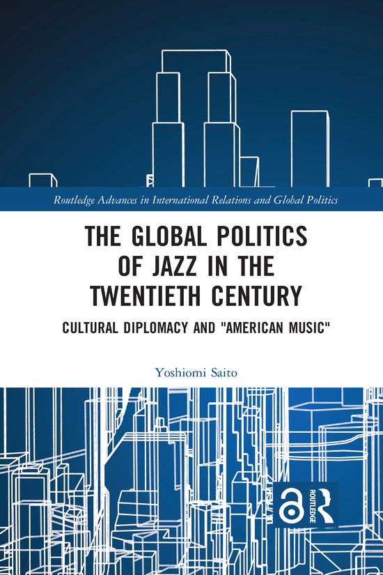 Cover for Saito, Yoshiomi (Kyoto University, Japan) · The Global Politics of Jazz in the Twentieth Century: Cultural Diplomacy and &quot;American Music&quot; - Routledge Advances in International Relations and Global Politics (Paperback Book) (2021)