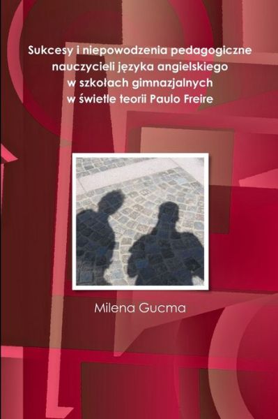 Cover for Milena Gucma · Sukcesy I Niepowodzenia Pedagogiczne Nauczycieli J&amp;#281; zyka Angielskiego W Szkolach Gimnazjalnych W &amp;#347; wietle Teorii Paulo Freire (Book) (2012)