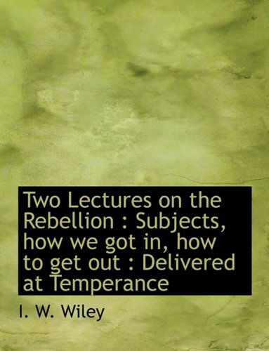 Cover for I W Wiley · Two Lectures on the Rebellion: Subjects, How We Got In, How to Get Out: Delivered at Temperance (Paperback Bog) (2009)