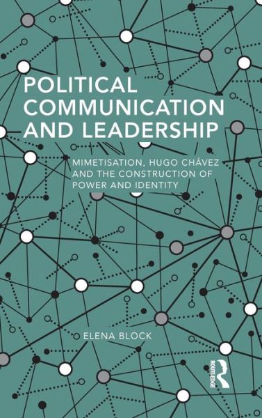 Cover for Elena Block · Political Communication and Leadership: Mimetisation, Hugo Chavez and the Construction of Power and Identity - Routledge Studies in Global Information, Politics and Society (Hardcover Book) (2015)